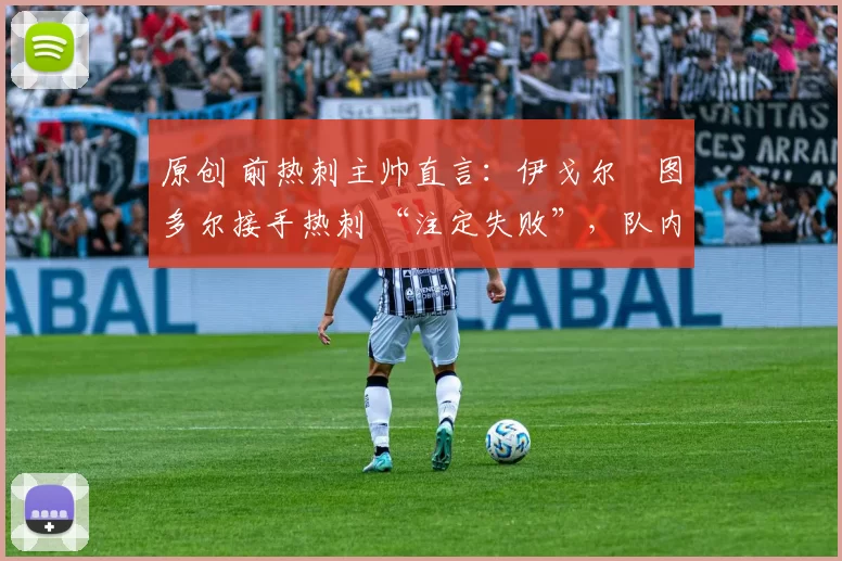 原创 前热刺主帅直言：伊戈尔・图多尔接手热刺 “注定失败”，队内氛围 “ toxic 至极”