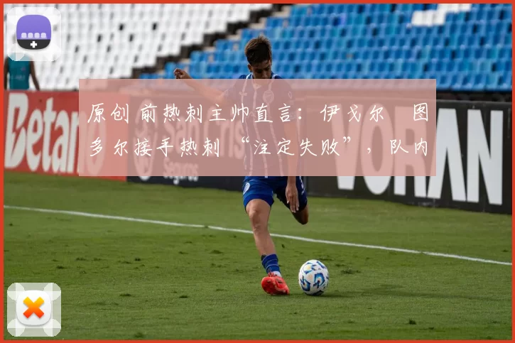 原创 前热刺主帅直言：伊戈尔・图多尔接手热刺 “注定失败”，队内氛围 “ toxic 至极”