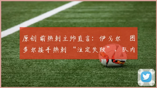 原创 前热刺主帅直言：伊戈尔・图多尔接手热刺 “注定失败”，队内氛围 “ toxic 至极”