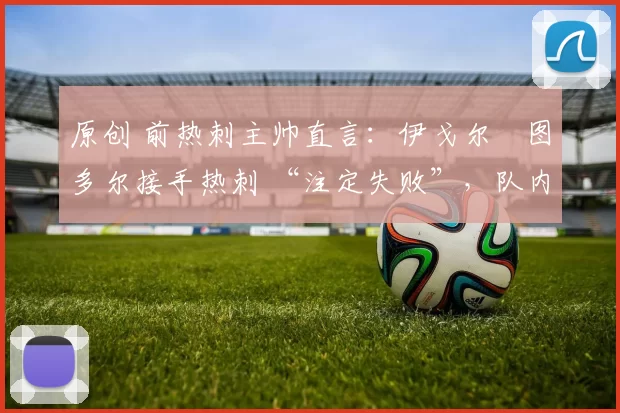 原创 前热刺主帅直言：伊戈尔・图多尔接手热刺 “注定失败”，队内氛围 “ toxic 至极”