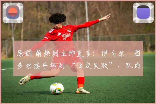 原创 前热刺主帅直言：伊戈尔・图多尔接手热刺 “注定失败”，队内氛围 “ toxic 至极”