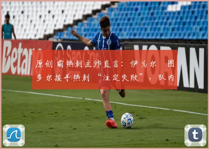 原创 前热刺主帅直言：伊戈尔・图多尔接手热刺 “注定失败”，队内氛围 “ toxic 至极”