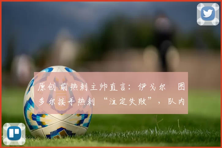 原创 前热刺主帅直言：伊戈尔・图多尔接手热刺 “注定失败”，队内氛围 “ toxic 至极”