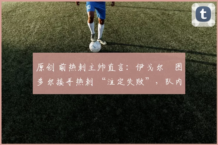 原创 前热刺主帅直言：伊戈尔・图多尔接手热刺 “注定失败”，队内氛围 “ toxic 至极”