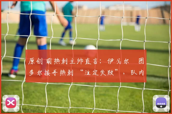 原创 前热刺主帅直言：伊戈尔・图多尔接手热刺 “注定失败”，队内氛围 “ toxic 至极”