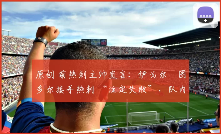 原创 前热刺主帅直言：伊戈尔・图多尔接手热刺 “注定失败”，队内氛围 “ toxic 至极”