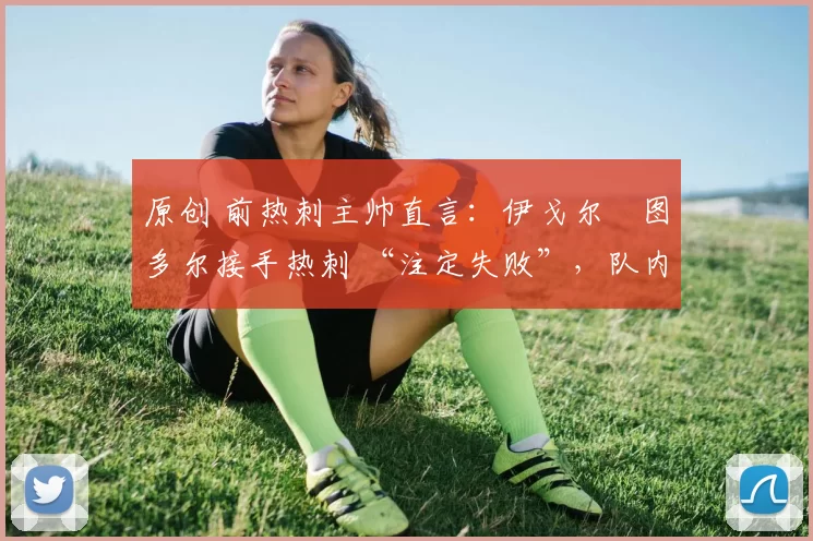 原创 前热刺主帅直言：伊戈尔・图多尔接手热刺 “注定失败”，队内氛围 “ toxic 至极”