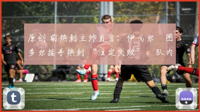 原创 前热刺主帅直言：伊戈尔・图多尔接手热刺 “注定失败”，队内氛围 “ toxic 至极”