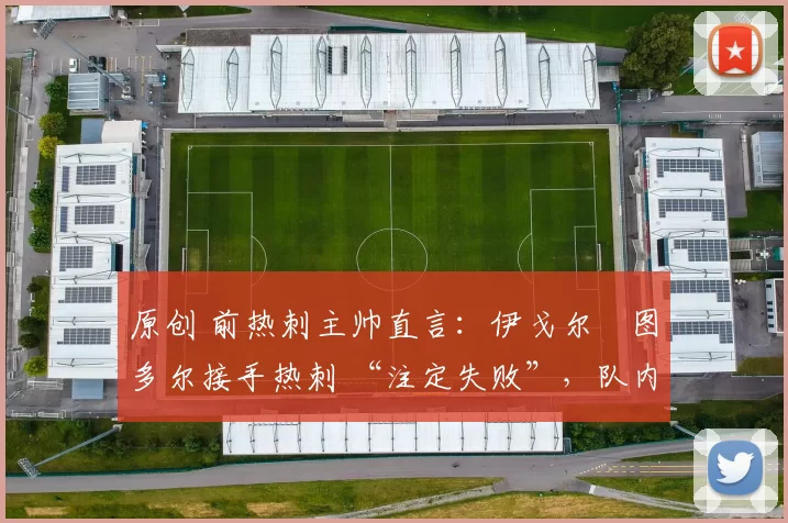 原创 前热刺主帅直言:伊戈尔・图多尔接手热刺 “注定失败”,队内氛围 “ toxic 至极”