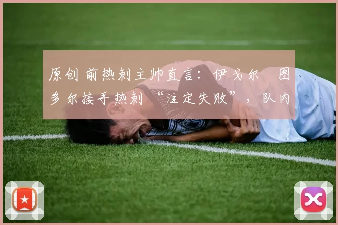 原创 前热刺主帅直言:伊戈尔・图多尔接手热刺 “注定失败”,队内氛围 “ toxic 至极”