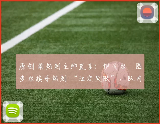 原创 前热刺主帅直言：伊戈尔・图多尔接手热刺 “注定失败”，队内氛围 “ toxic 至极”