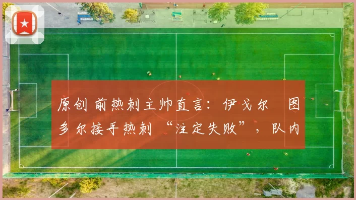 原创 前热刺主帅直言：伊戈尔・图多尔接手热刺 “注定失败”，队内氛围 “ toxic 至极”