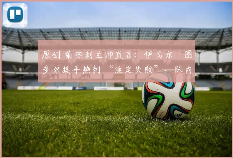 原创 前热刺主帅直言：伊戈尔・图多尔接手热刺 “注定失败”，队内氛围 “ toxic 至极”