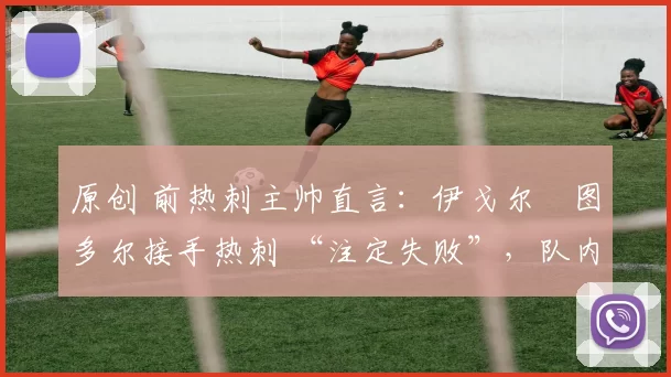 原创 前热刺主帅直言：伊戈尔・图多尔接手热刺 “注定失败”，队内氛围 “ toxic 至极”