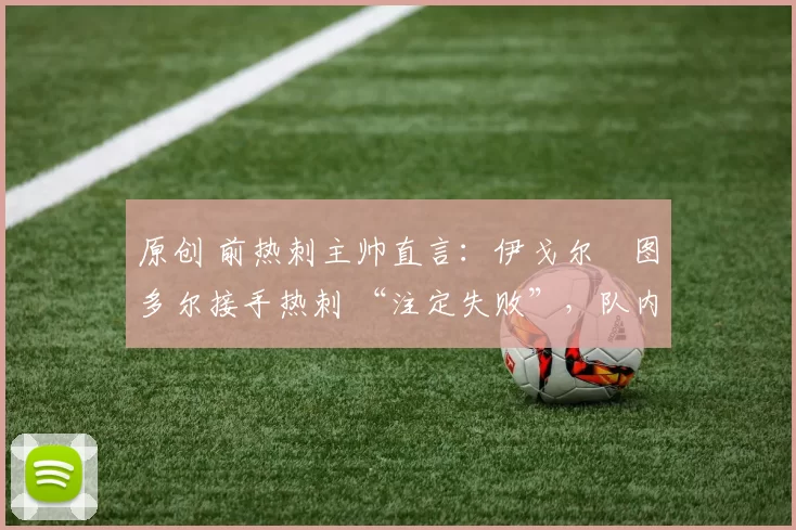 原创 前热刺主帅直言：伊戈尔・图多尔接手热刺 “注定失败”，队内氛围 “ toxic 至极”