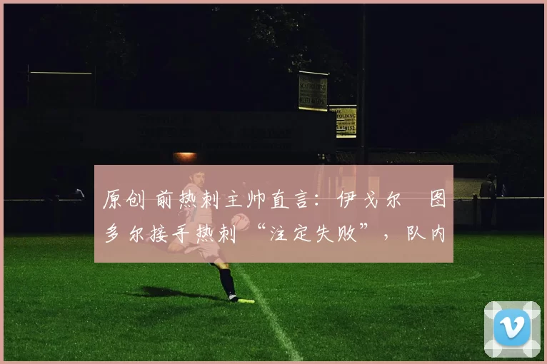 原创 前热刺主帅直言：伊戈尔・图多尔接手热刺 “注定失败”，队内氛围 “ toxic 至极”