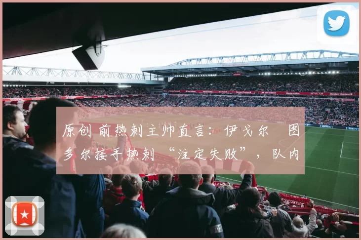 原创 前热刺主帅直言:伊戈尔・图多尔接手热刺 “注定失败”,队内氛围 “ toxic 至极”