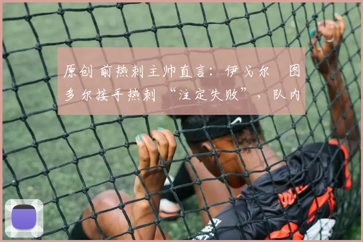 原创 前热刺主帅直言：伊戈尔・图多尔接手热刺 “注定失败”，队内氛围 “ toxic 至极”