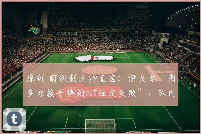 原创 前热刺主帅直言：伊戈尔・图多尔接手热刺 “注定失败”，队内氛围 “ toxic 至极”