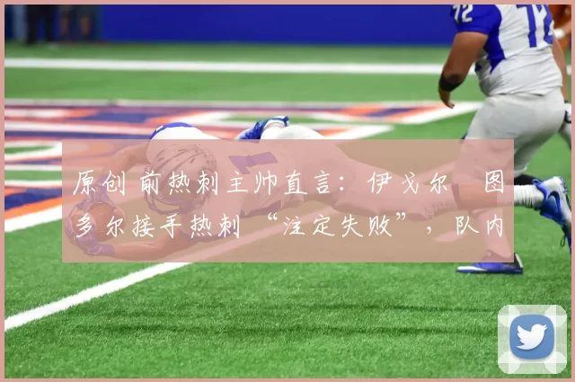 原创 前热刺主帅直言:伊戈尔・图多尔接手热刺 “注定失败”,队内氛围 “ toxic 至极”