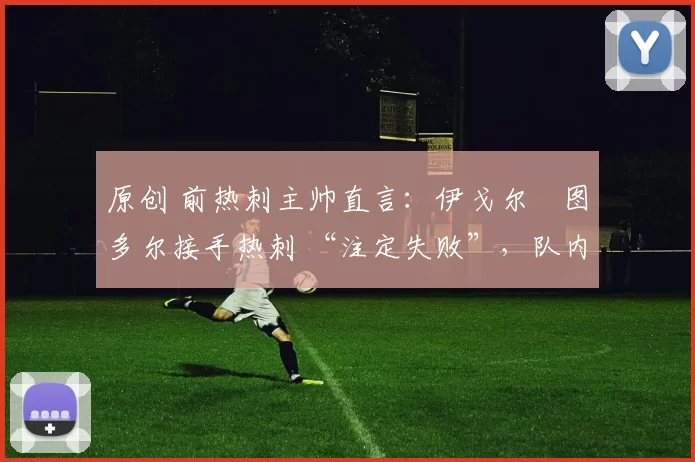 原创 前热刺主帅直言:伊戈尔・图多尔接手热刺 “注定失败”,队内氛围 “ toxic 至极”