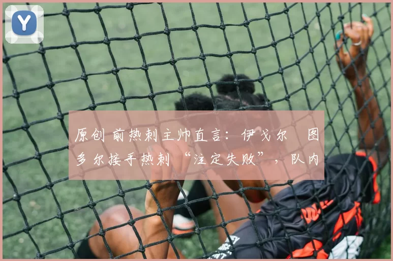 原创 前热刺主帅直言:伊戈尔・图多尔接手热刺 “注定失败”,队内氛围 “ toxic 至极”