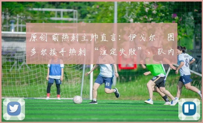 原创 前热刺主帅直言：伊戈尔・图多尔接手热刺 “注定失败”，队内氛围 “ toxic 至极”