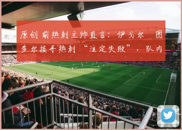 原创 前热刺主帅直言：伊戈尔・图多尔接手热刺 “注定失败”，队内氛围 “ toxic 至极”