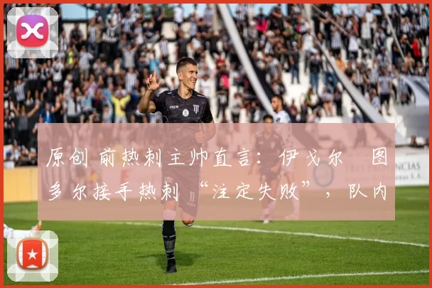 原创 前热刺主帅直言：伊戈尔・图多尔接手热刺 “注定失败”，队内氛围 “ toxic 至极”