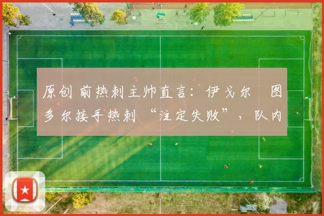 原创 前热刺主帅直言:伊戈尔・图多尔接手热刺 “注定失败”,队内氛围 “ toxic 至极”