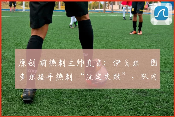 原创 前热刺主帅直言：伊戈尔・图多尔接手热刺 “注定失败”，队内氛围 “ toxic 至极”