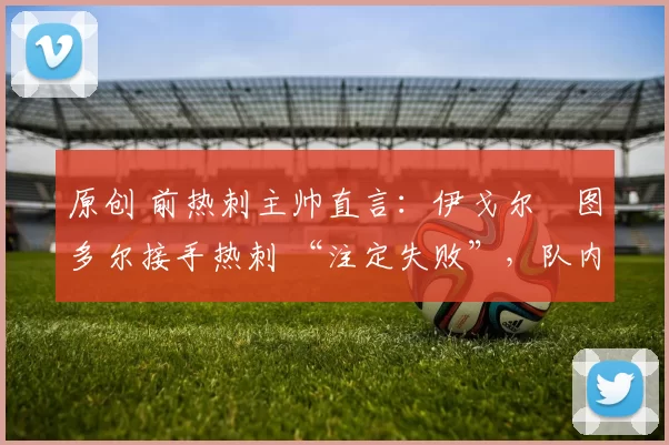 原创 前热刺主帅直言：伊戈尔・图多尔接手热刺 “注定失败”，队内氛围 “ toxic 至极”