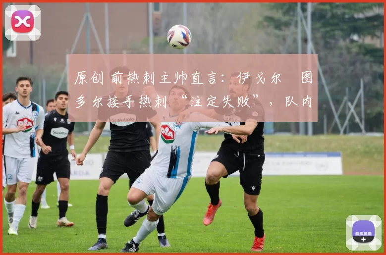 原创 前热刺主帅直言：伊戈尔・图多尔接手热刺 “注定失败”，队内氛围 “ toxic 至极”