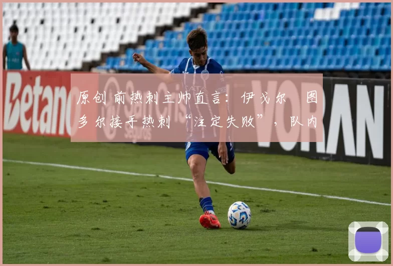 原创 前热刺主帅直言：伊戈尔・图多尔接手热刺 “注定失败”，队内氛围 “ toxic 至极”