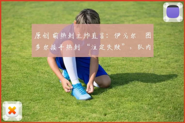 原创 前热刺主帅直言：伊戈尔・图多尔接手热刺 “注定失败”，队内氛围 “ toxic 至极”