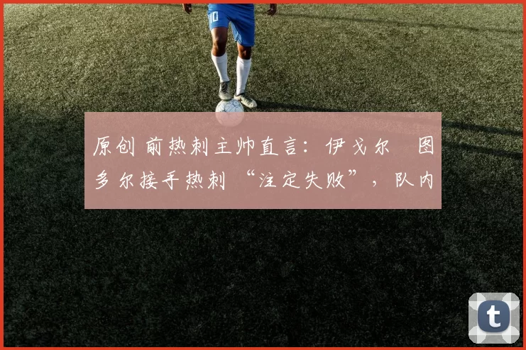 原创 前热刺主帅直言:伊戈尔・图多尔接手热刺 “注定失败”,队内氛围 “ toxic 至极”