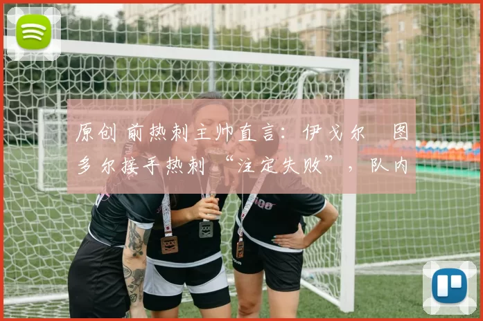 原创 前热刺主帅直言:伊戈尔・图多尔接手热刺 “注定失败”,队内氛围 “ toxic 至极”