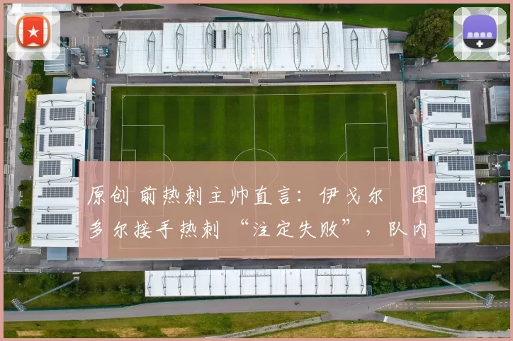 原创 前热刺主帅直言：伊戈尔・图多尔接手热刺 “注定失败”，队内氛围 “ toxic 至极”