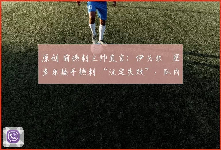 原创 前热刺主帅直言:伊戈尔・图多尔接手热刺 “注定失败”,队内氛围 “ toxic 至极”