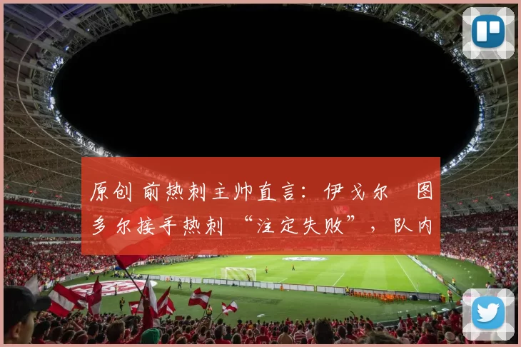 原创 前热刺主帅直言：伊戈尔・图多尔接手热刺 “注定失败”，队内氛围 “ toxic 至极”