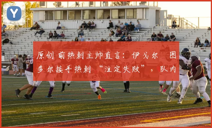 原创 前热刺主帅直言:伊戈尔・图多尔接手热刺 “注定失败”,队内氛围 “ toxic 至极”