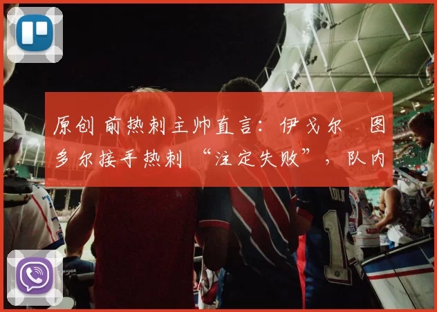 原创 前热刺主帅直言：伊戈尔・图多尔接手热刺 “注定失败”，队内氛围 “ toxic 至极”