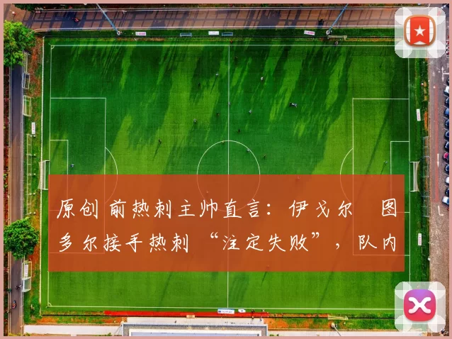 原创 前热刺主帅直言:伊戈尔・图多尔接手热刺 “注定失败”,队内氛围 “ toxic 至极”