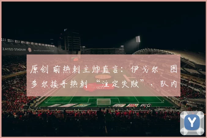 原创 前热刺主帅直言：伊戈尔・图多尔接手热刺 “注定失败”，队内氛围 “ toxic 至极”
