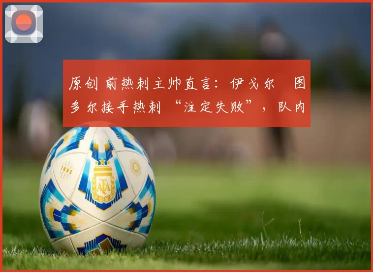 原创 前热刺主帅直言:伊戈尔・图多尔接手热刺 “注定失败”,队内氛围 “ toxic 至极”