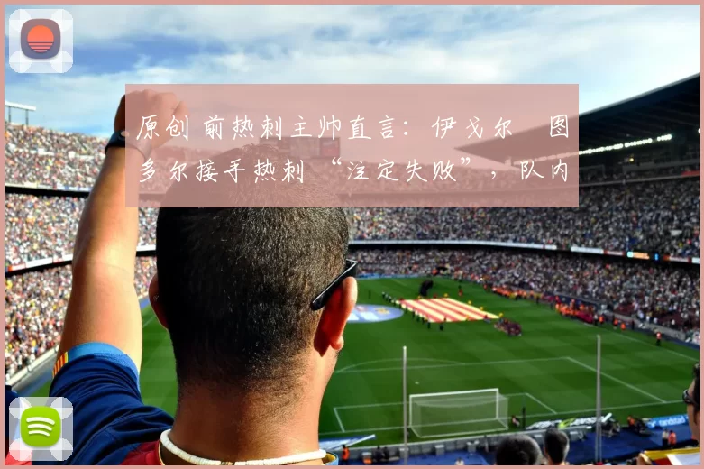 原创 前热刺主帅直言:伊戈尔・图多尔接手热刺 “注定失败”,队内氛围 “ toxic 至极”