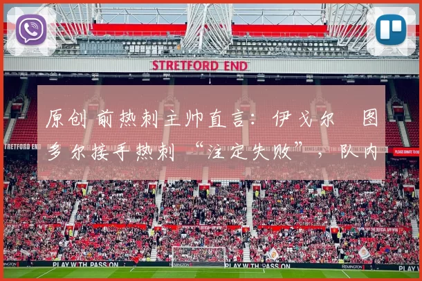 原创 前热刺主帅直言：伊戈尔・图多尔接手热刺 “注定失败”，队内氛围 “ toxic 至极”