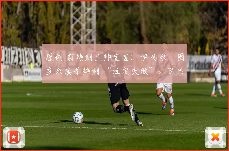 原创 前热刺主帅直言：伊戈尔・图多尔接手热刺 “注定失败”，队内氛围 “ toxic 至极”