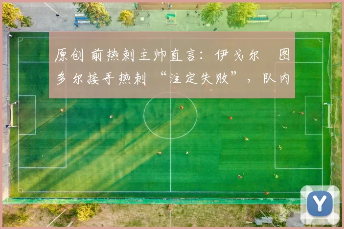 原创 前热刺主帅直言:伊戈尔・图多尔接手热刺 “注定失败”,队内氛围 “ toxic 至极”