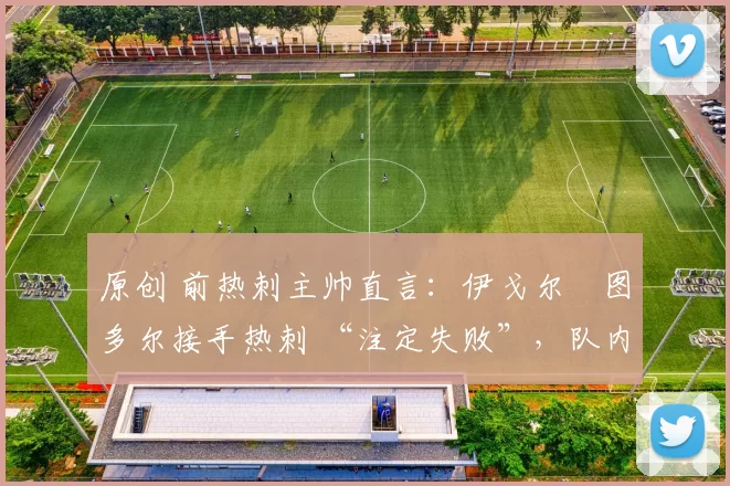 原创 前热刺主帅直言：伊戈尔・图多尔接手热刺 “注定失败”，队内氛围 “ toxic 至极”